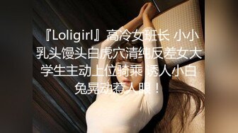 『Loligirl』高冷女班长 小小乳头馒头白虎穴清纯反差女大学生主动上位骑乘 诱人小白兔晃动惹人眼！