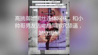 高挑御姐黑丝连体网袜，和小帅哥男友舌吻撸屌掰穴舔逼，站立嘬屌