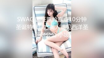 SWAG 超狂露脸露点10分钟圣诞特辑东方美人遇见西洋圣诞老公公 小媛