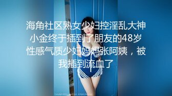 海角社区熟女少妇控淫乱大神小金终于插到了朋友的48岁性感气质少妇妈妈张阿姨，被我插到流血了