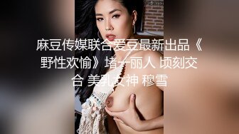 麻豆传媒联合爱豆最新出品《野性欢愉》堵一丽人 顷刻交合 美乳女神 穆雪