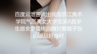 百度云泄密流出视图浙江美术学院气质美女大学生吴X晶学生宿舍拿震棒自嗨对着镜子自拍极品好身材