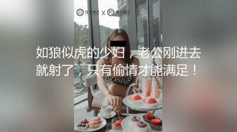 如狼似虎的少妇，老公刚进去就射了，只有偷情才能满足！