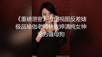 《重磅泄密》流出视图反差婊极品瑜伽老师林依婷清纯女神沦为骚母狗