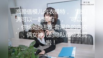 高颜值模儿内衣模特，‘我们俩可以一起拍吗’，‘可以呀，你给她换那无套深色的内衣’，俩女神儿的隐私都被发现啦！