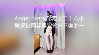 Angel rivera 珍藏版二十八小帅逼被两猛男双管齐下爽的一逼